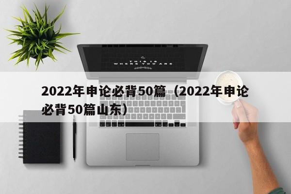 2022年申论必背50篇（2022年申论必背50篇山东）