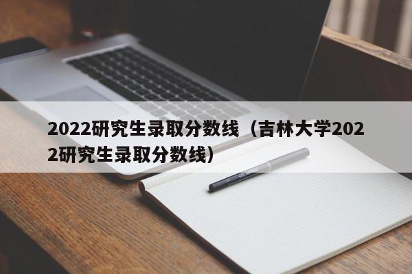 2022研究生录取分数线（吉林大学2022研究生录取分数线）