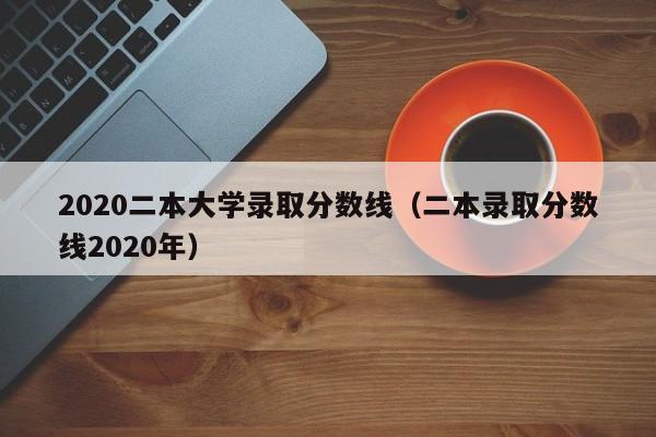 2020二本大学录取分数线（二本录取分数线2020年）