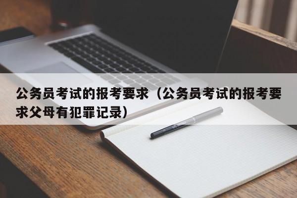 公务员考试的报考要求（公务员考试的报考要求父母有犯罪记录）