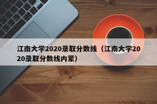 江南大学2020录取分数线（江南大学2020录取分数线内蒙）