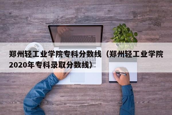 郑州轻工业学院专科分数线（郑州轻工业学院2020年专科录取分数线）