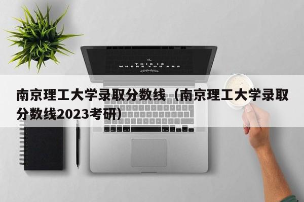 南京理工大学录取分数线（南京理工大学录取分数线2023考研）