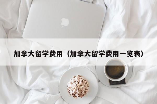 加拿大留学费用（加拿大留学费用一览表）