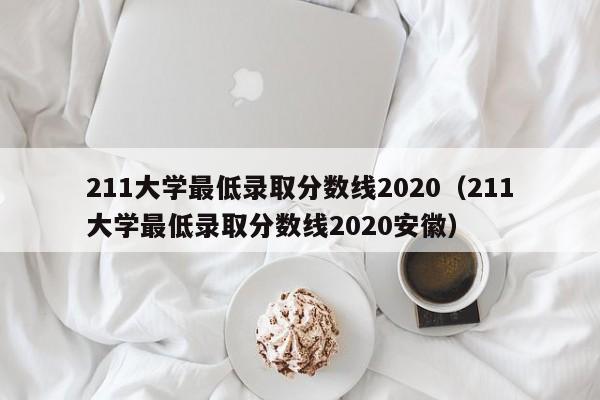 211大学最低录取分数线2020（211大学最低录取分数线2020安徽）