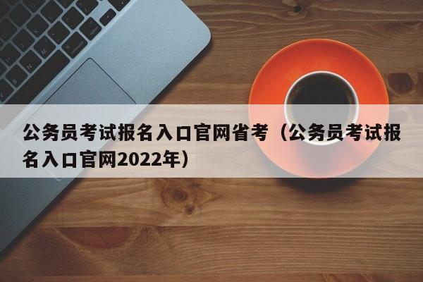 公务员考试报名入口官网省考（公务员考试报名入口官网2022年）