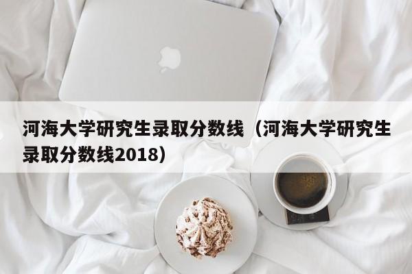 河海大学研究生录取分数线（河海大学研究生录取分数线2018）