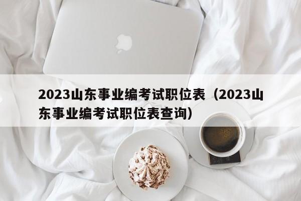 2023山东事业编考试职位表（2023山东事业编考试职位表查询）