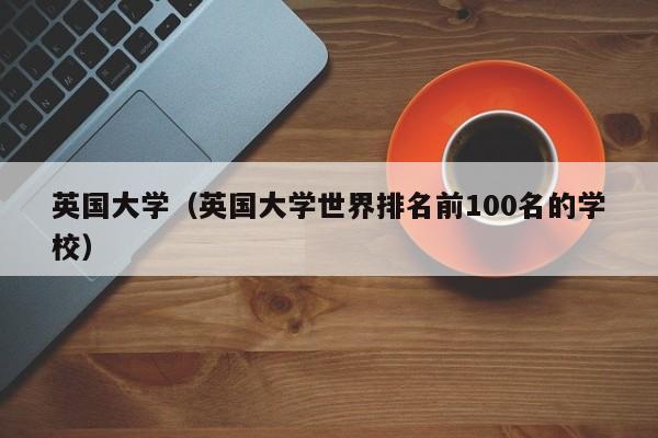 英国大学（英国大学世界排名前100名的学校）