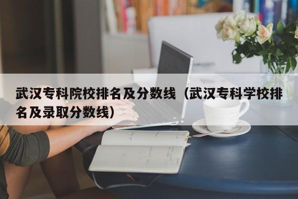 武汉专科院校排名及分数线（武汉专科学校排名及录取分数线）