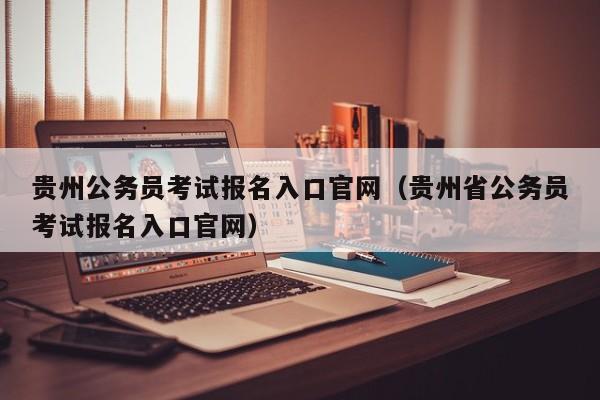 贵州公务员考试报名入口官网（贵州省公务员考试报名入口官网）