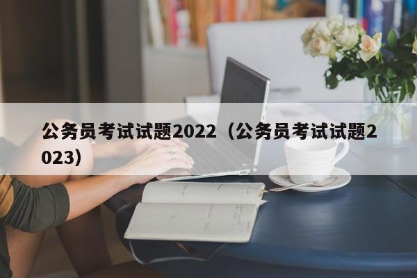 公务员考试试题2022（公务员考试试题2023）