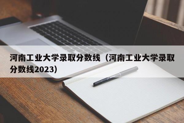 河南工业大学录取分数线（河南工业大学录取分数线2023）