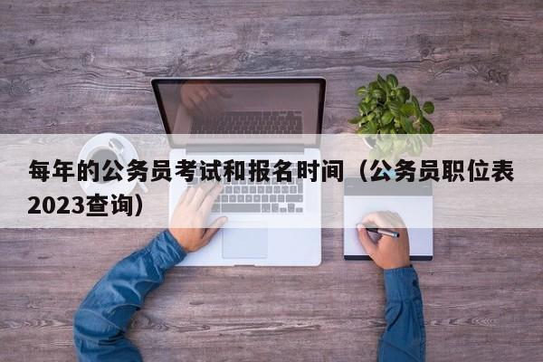 每年的公务员考试和报名时间（公务员职位表2023查询）