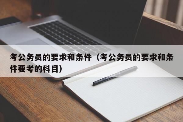 考公务员的要求和条件（考公务员的要求和条件要考的科目）