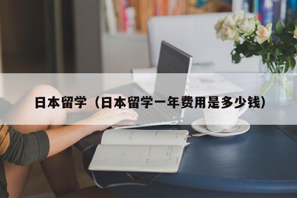 日本留学（日本留学一年费用是多少钱）