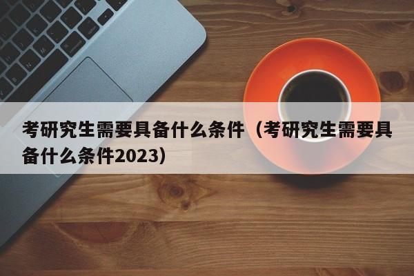 考研究生需要具备什么条件（考研究生需要具备什么条件2023）