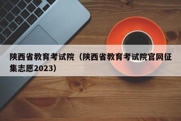 陕西省教育考试院（陕西省教育考试院官网征集志愿2023）