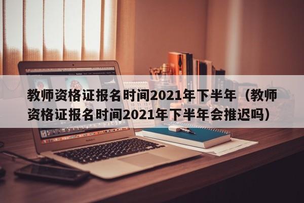 教师资格证报名时间2021年下半年（教师资格证报名时间2021年下半年会推迟吗）