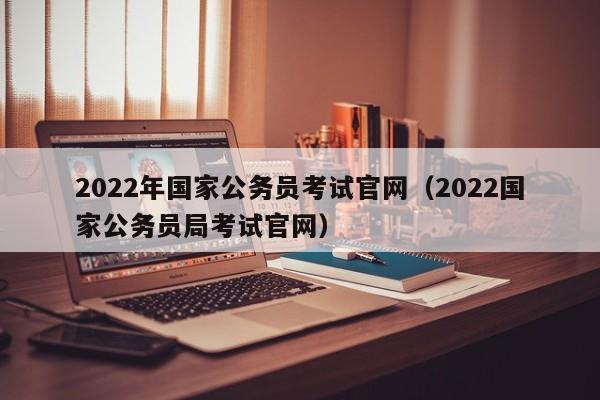 2022年国家公务员考试官网（2022国家公务员局考试官网）