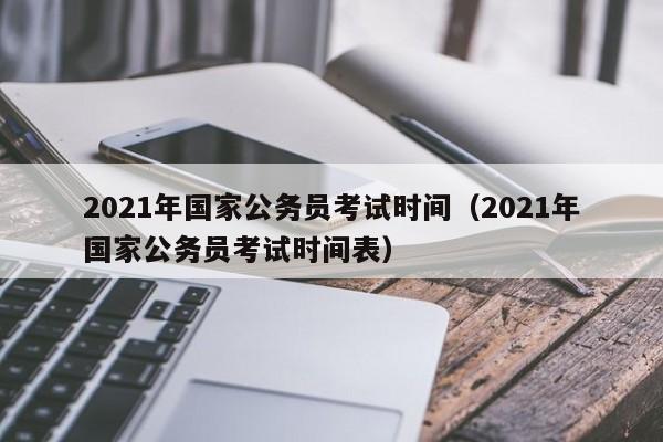 2021年国家公务员考试时间（2021年国家公务员考试时间表）