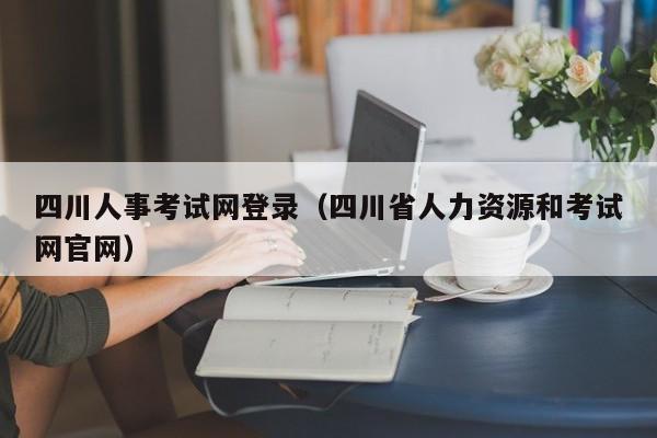 四川人事考试网登录（四川省人力资源和考试网官网）