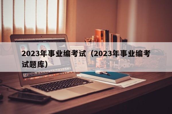 2023年事业编考试（2023年事业编考试题库）