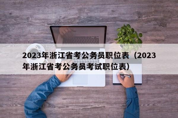 2023年浙江省考公务员职位表（2023年浙江省考公务员考试职位表）