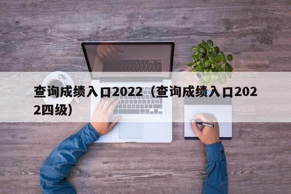 查询成绩入口2022（查询成绩入口2022四级）