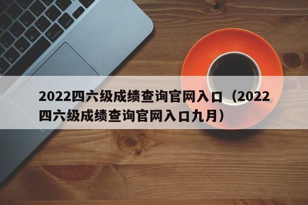 2022四六级成绩查询官网入口（2022四六级成绩查询官网入口九月）