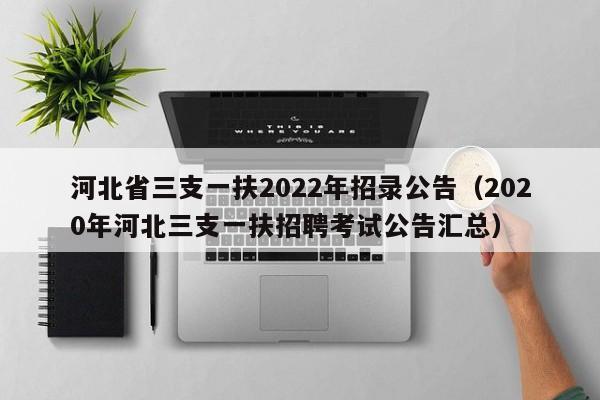 河北省三支一扶2022年招录公告（2020年河北三支一扶招聘考试公告汇总）