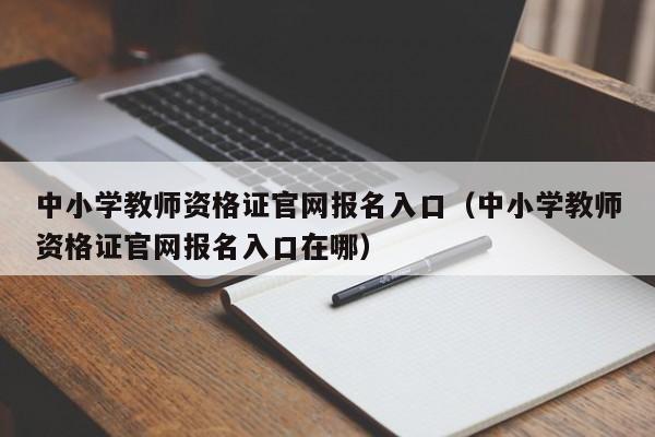 中小学教师资格证官网报名入口（中小学教师资格证官网报名入口在哪）