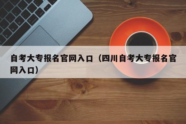 自考大专报名官网入口（四川自考大专报名官网入口）