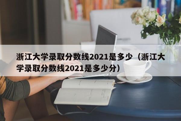 浙江大学录取分数线2021是多少（浙江大学录取分数线2021是多少分）