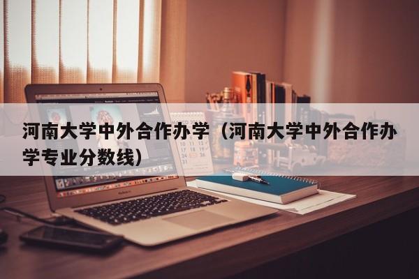 河南大学中外合作办学（河南大学中外合作办学专业分数线）