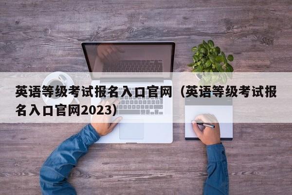 英语等级考试报名入口官网（英语等级考试报名入口官网2023）