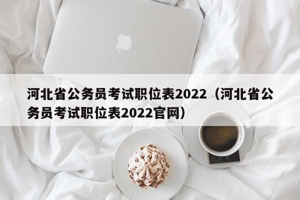 河北省公务员考试职位表2022（河北省公务员考试职位表2022官网）