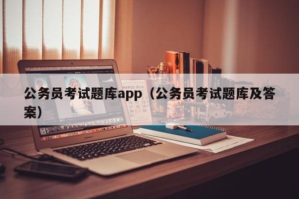 公务员考试题库app（公务员考试题库及答案）