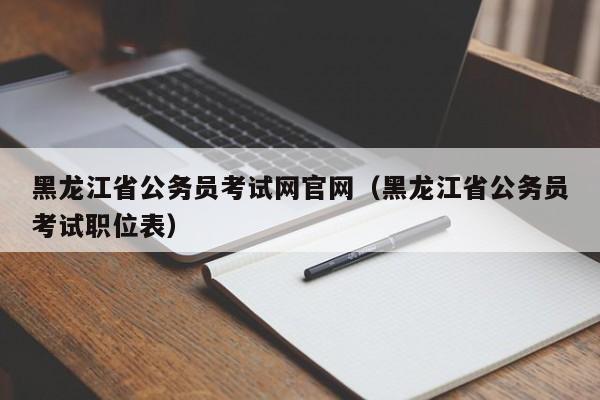 黑龙江省公务员考试网官网（黑龙江省公务员考试职位表）