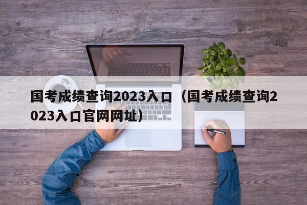 国考成绩查询2023入口（国考成绩查询2023入口官网网址）