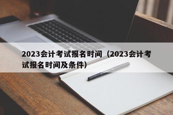 2023会计考试报名时间（2023会计考试报名时间及条件）