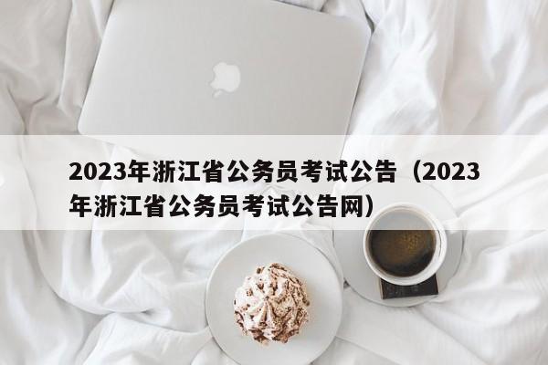 2023年浙江省公务员考试公告（2023年浙江省公务员考试公告网）