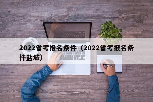 2022省考报名条件（2022省考报名条件盐城）