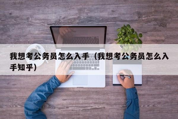 我想考公务员怎么入手（我想考公务员怎么入手知乎）