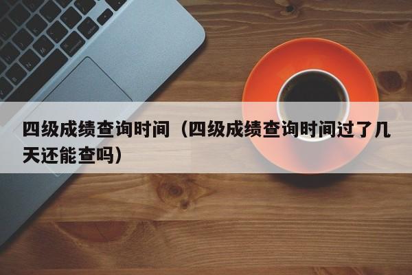 四级成绩查询时间（四级成绩查询时间过了几天还能查吗）