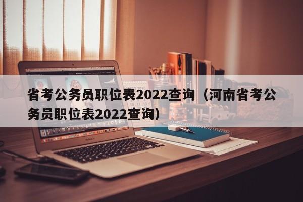 省考公务员职位表2022查询（河南省考公务员职位表2022查询）