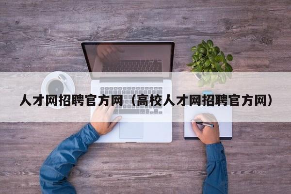 人才网招聘官方网（高校人才网招聘官方网）