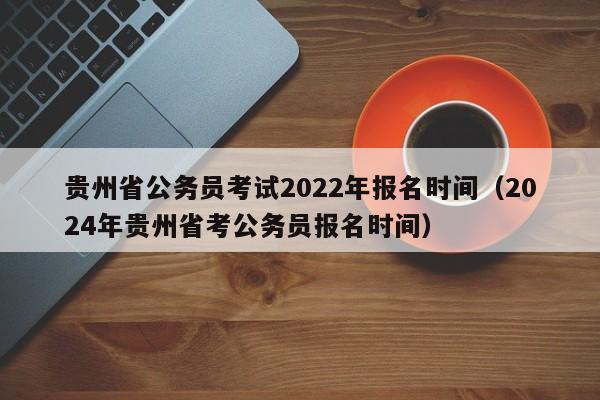 贵州省公务员考试2022年报名时间（2024年贵州省考公务员报名时间）