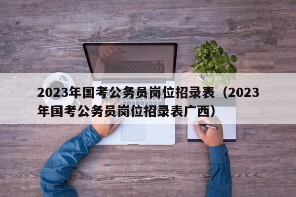 2023年国考公务员岗位招录表（2023年国考公务员岗位招录表广西）