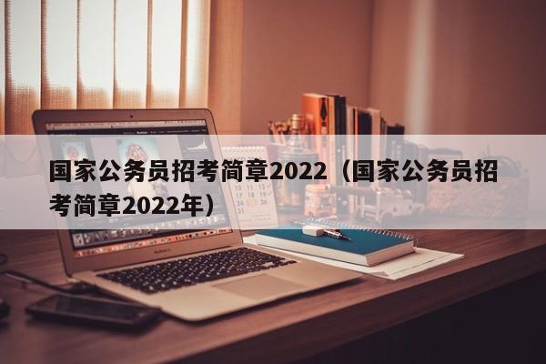 国家公务员招考简章2022（国家公务员招考简章2022年）